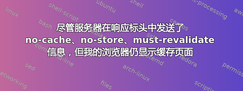 尽管服务器在响应标头中发送了 no-cache、no-store、must-revalidate 信息，但我的浏览器仍显示缓存页面