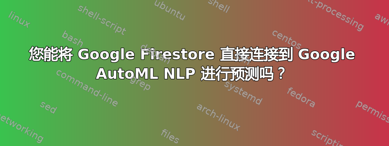 您能将 Google Firestore 直接连接到 Google AutoML NLP 进行预测吗？