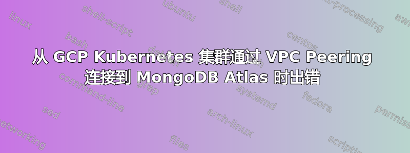 从 GCP Kubernetes 集群通过 VPC Peering 连接到 MongoDB Atlas 时出错