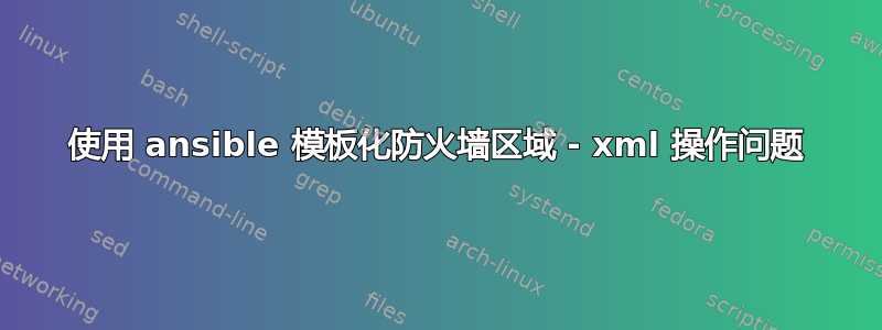 使用 ansible 模板化防火墙区域 - xml 操作问题