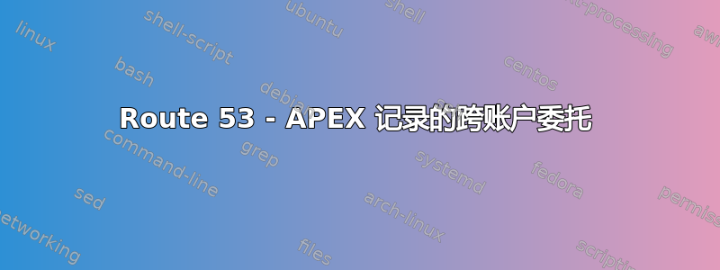 Route 53 - APEX 记录的跨账户委托