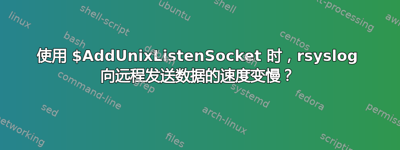 使用 $AddUnixListenSocket 时，rsyslog 向远程发送数据的速度变慢？