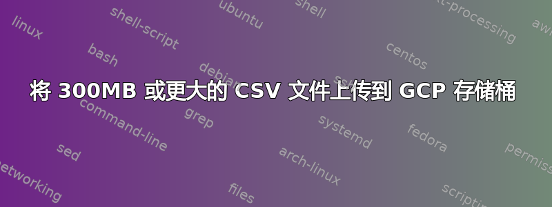 将 300MB 或更大的 CSV 文件上传到 GCP 存储桶