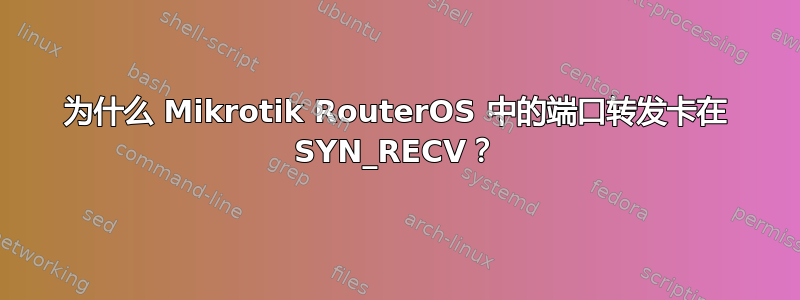 为什么 Mikrotik RouterOS 中的端口转发卡在 SYN_RECV？