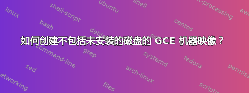 如何创建不包括未安装的磁盘的 GCE 机器映像？