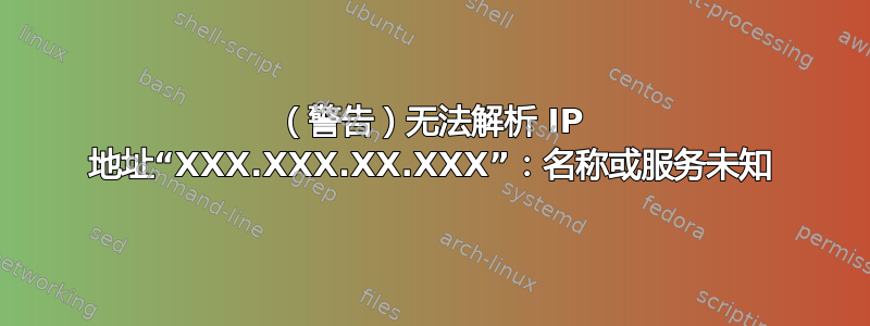 （警告）无法解析 IP 地址“XXX.XXX.XX.XXX”：名称或服务未知