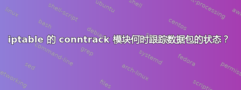 iptable 的 conntrack 模块何时跟踪数据包的状态？