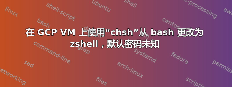 在 GCP VM 上使用“chsh”从 bash 更改为 zshell，默认密码未知