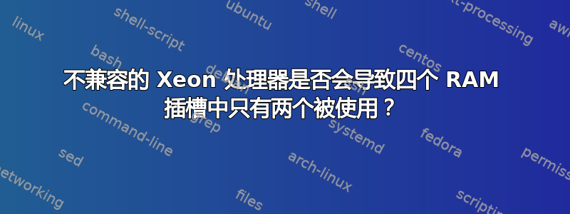 不兼容的 Xeon 处理器是否会导致四个 RAM 插槽中只有两个被使用？