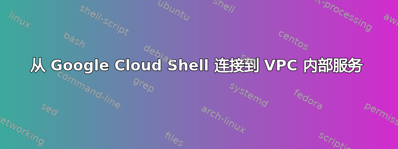 从 Google Cloud Shell 连接到 VPC 内部服务