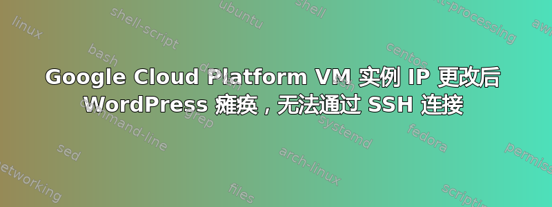 Google Cloud Platform VM 实例 IP 更改后 WordPress 瘫痪，无法通过 SSH 连接