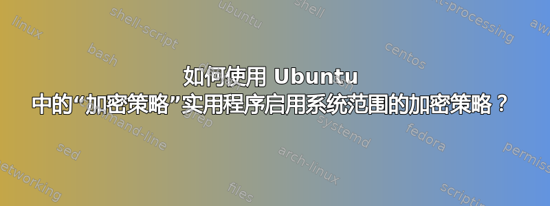 如何使用 Ubuntu 中的“加密策略”实用程序启用系统范围的加密策略？