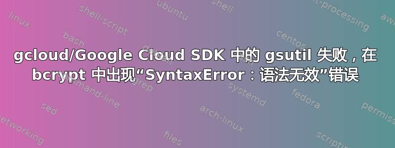 gcloud/Google Cloud SDK 中的 gsutil 失败，在 bcrypt 中出现“SyntaxError：语法无效”错误