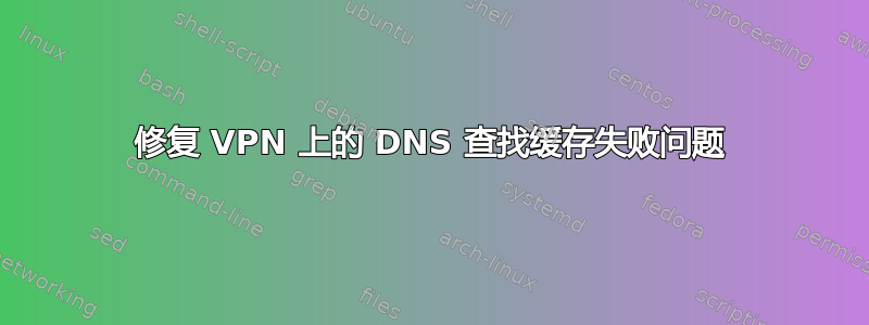 修复 VPN 上的 DNS 查找缓存失败问题