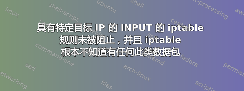 具有特定目标 IP 的 INPUT 的 iptable 规则未被阻止，并且 iptable 根本不知道有任何此类数据包