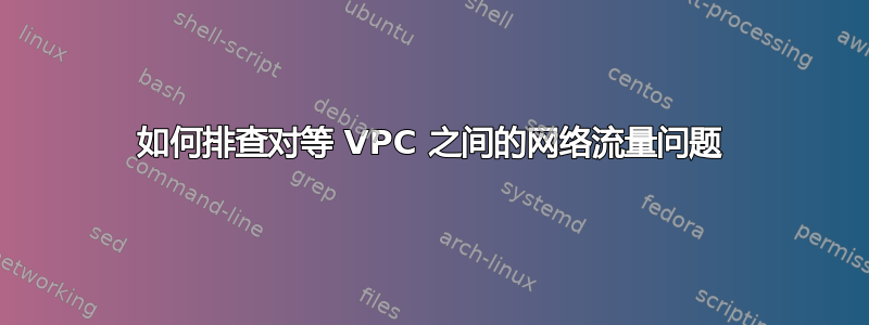 如何排查对等 VPC 之间的网络流量问题