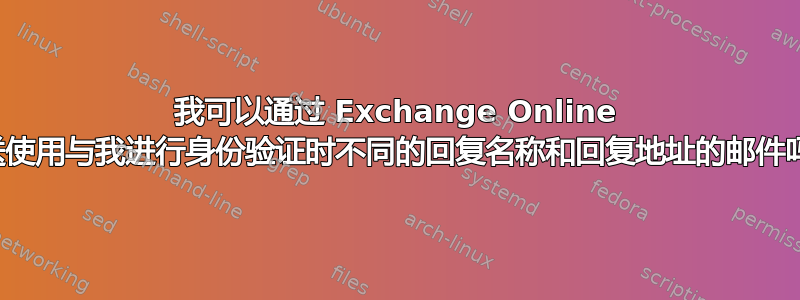 我可以通过 Exchange Online 发送使用与我进行身份验证时不同的回复名称和回复地址的邮件吗？