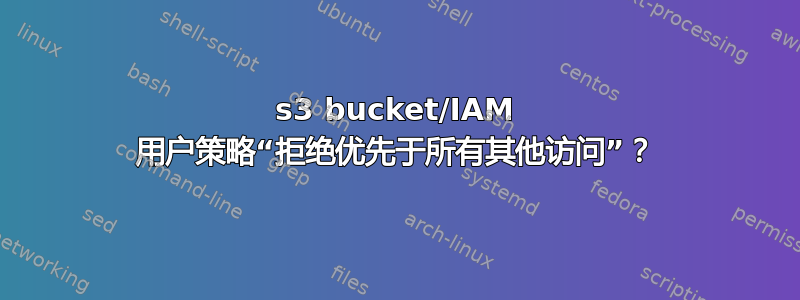 s3 bucket/IAM 用户策略“拒绝优先于所有其他访问”？