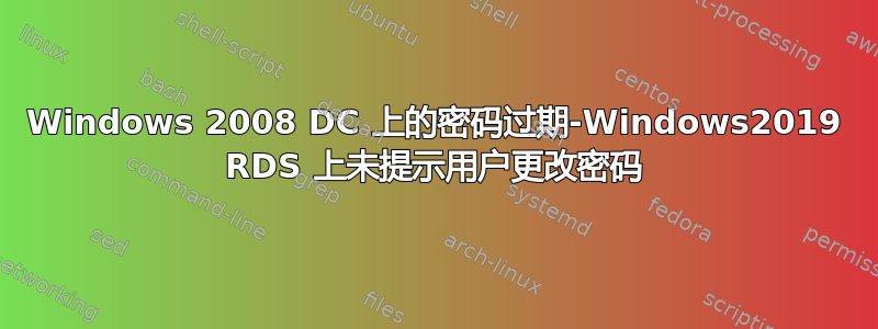 Windows 2008 DC 上的密码过期-Windows2019 RDS 上未提示用户更改密码