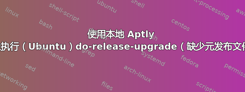 使用本地 Aptly 镜像执行（Ubuntu）do-release-upgrade（缺少元发布文件）