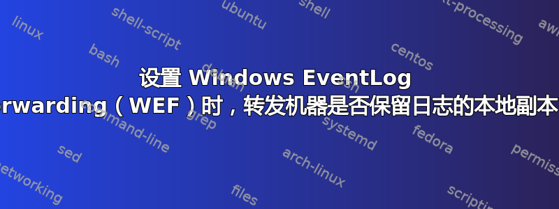 设置 Windows EventLog Forwarding（WEF）时，转发机器是否保留日志的本地副本？