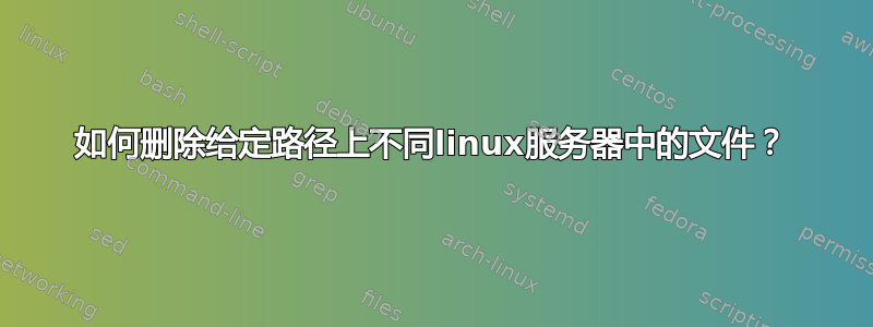 如何删除给定路径上不同linux服务器中的文件？