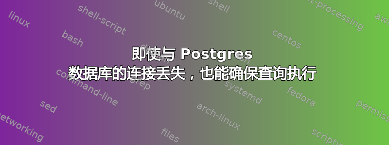 即使与 Postgres 数据库的连接丢失，也能确保查询执行