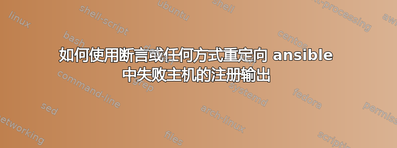 如何使用断言或任何方式重定向 ansible 中失败主机的注册输出