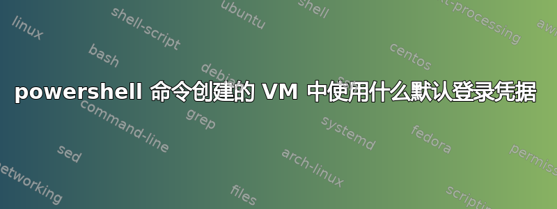 powershell 命令创建的 VM 中使用什么默认登录凭据