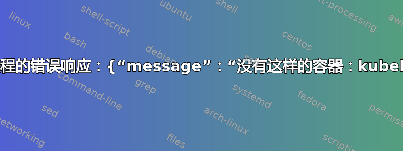 守护进程的错误响应：{“message”：“没有这样的容器：kubelet”}