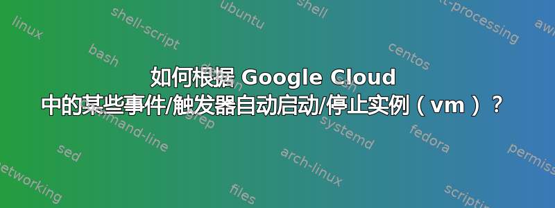 如何根据 Google Cloud 中的某些事件/触发器自动启动/停止实例（vm）？