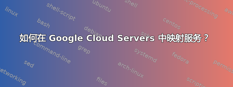 如何在 Google Cloud Servers 中映射服务？