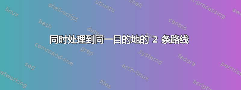 同时处理到同一目的地的 2 条路线