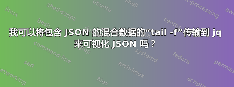 我可以将包含 JSON 的混合数据的“tail -f”传输到 jq 来可视化 JSON 吗？