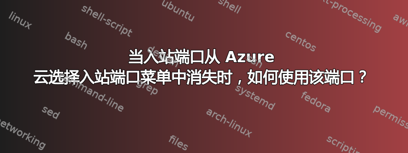 当入站端口从 Azure 云选择入站端口菜单中消失时，如何使用该端口？