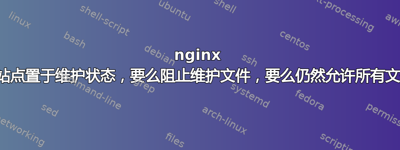 nginx 将站点置于维护状态，要么阻止维护文件，要么仍然允许所有文件