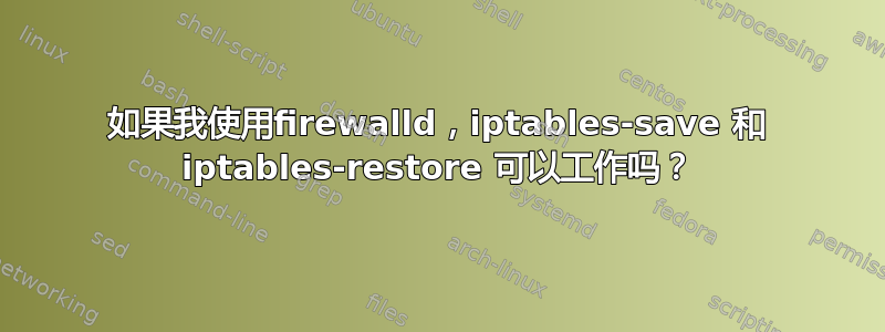 如果我使用firewalld，iptables-save 和 iptables-restore 可以工作吗？