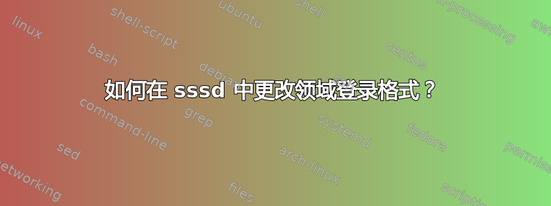 如何在 sssd 中更改领域登录格式？