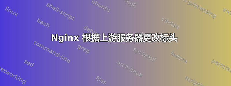 Nginx 根据上游服务器更改标头