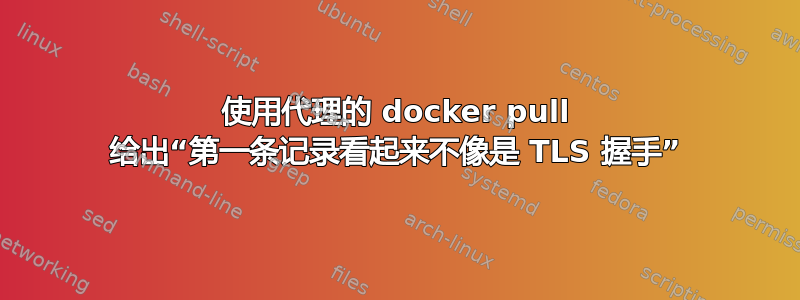 使用代理的 docker pull 给出“第一条记录看起来不像是 TLS 握手”