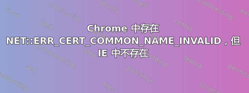 Chrome 中存在 NET::ERR_CERT_COMMON_NAME_INVALID，但 IE 中不存在