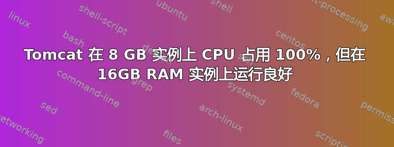 Tomcat 在 8 GB 实例上 CPU 占用 100%，但在 16GB RAM 实例上运行良好