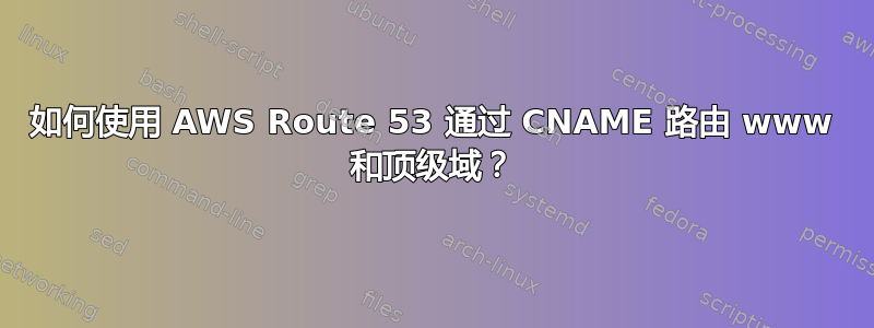 如何使用 AWS Route 53 通过 CNAME 路由 www 和顶级域？