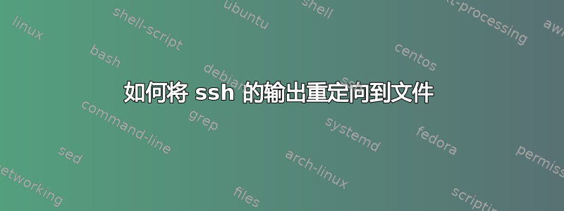 如何将 ssh 的输出重定向到文件