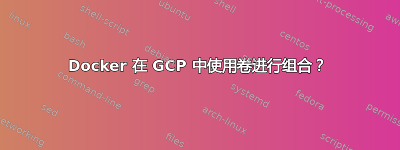 Docker 在 GCP 中使用卷进行组合？