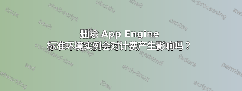 删除 App Engine 标准环境实例会对计费产生影响吗？