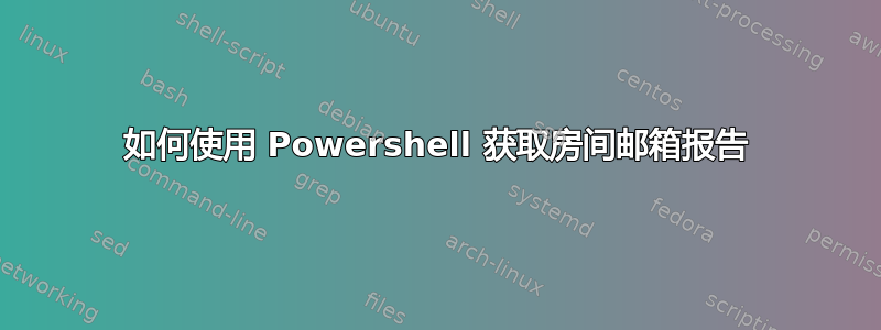 如何使用 Powershell 获取房间邮箱报告