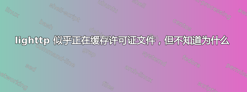 lighttp 似乎正在缓存许可证文件，但不知道为什么