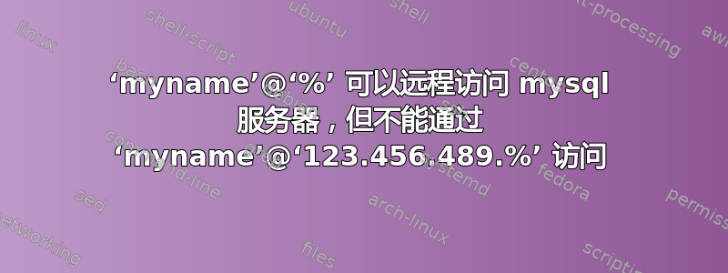 ‘myname’@‘%’ 可以远程访问 mysql 服务器，但不能通过 ‘myname’@‘123.456.489.%’ 访问