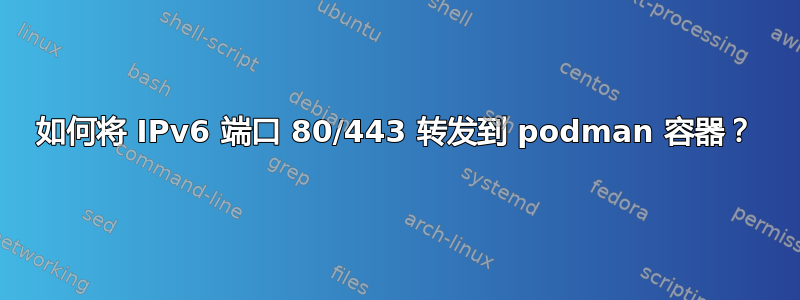 如何将 IPv6 端口 80/443 转发到 podman 容器？